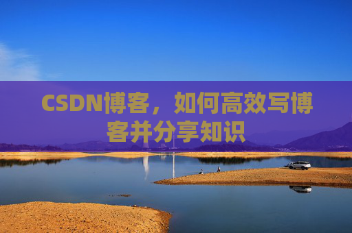 CSDN博客，如何高效写博客并分享知识